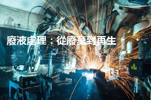 廢液處理：從廢棄到再生，創(chuàng)新技術引領環(huán)保革命！